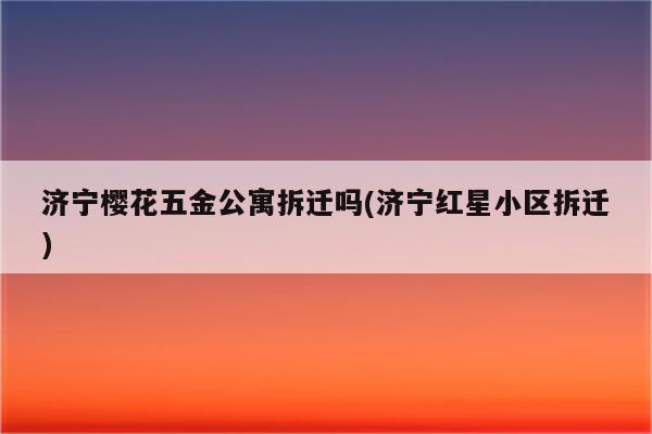 济宁樱花五金公寓拆迁吗(济宁红星小区拆迁)