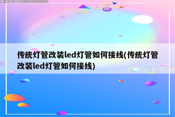 传统灯管改装led灯管如何接线(传统灯管改装led灯管如何接线)