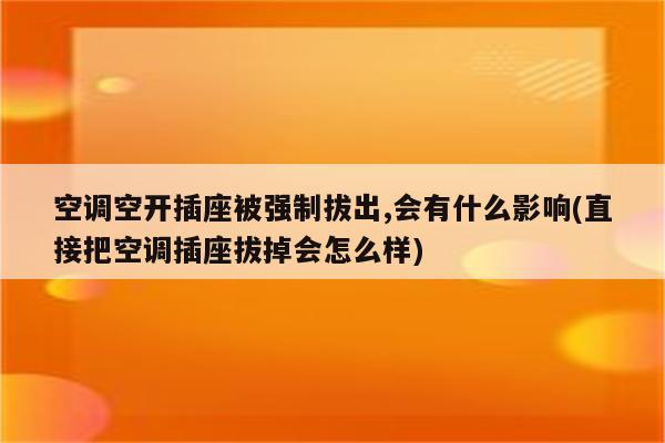 空调空开插座被强制拔出,会有什么影响(直接把空调插座拔掉会怎么样)