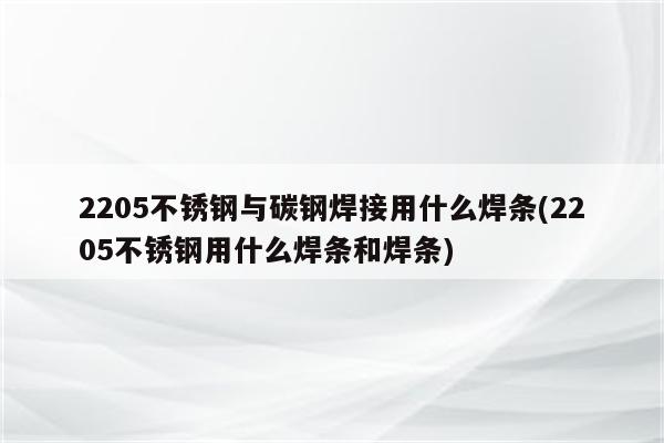 2205不锈钢与碳钢焊接用什么焊条(2205不锈钢用什么焊条和焊条)