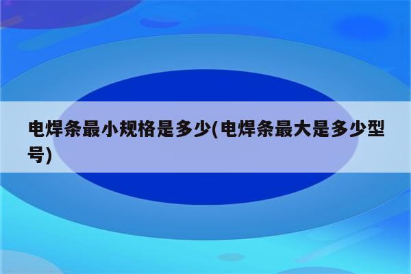 电焊条最小规格是多少(电焊条最大是多少型号)