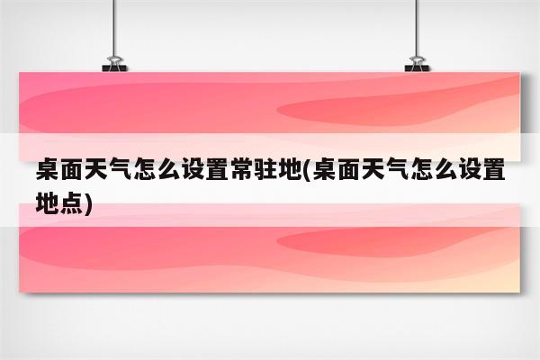 桌面天气怎么设置常驻地(桌面天气怎么设置地点)