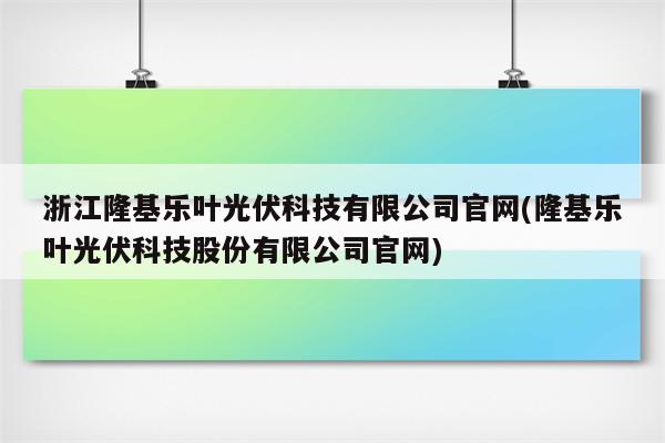 浙江隆基乐叶光伏科技有限公司官网(隆基乐叶光伏科技股份有限公司官网)