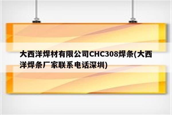 大西洋焊材有限公司CHC308焊条(大西洋焊条厂家联系电话深圳)