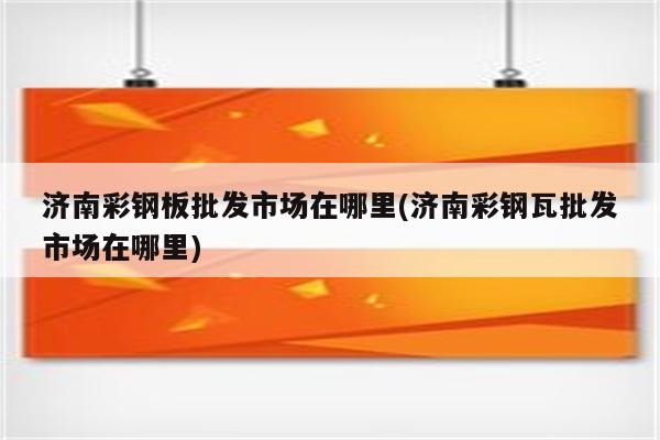 济南彩钢板批发市场在哪里(济南彩钢瓦批发市场在哪里)