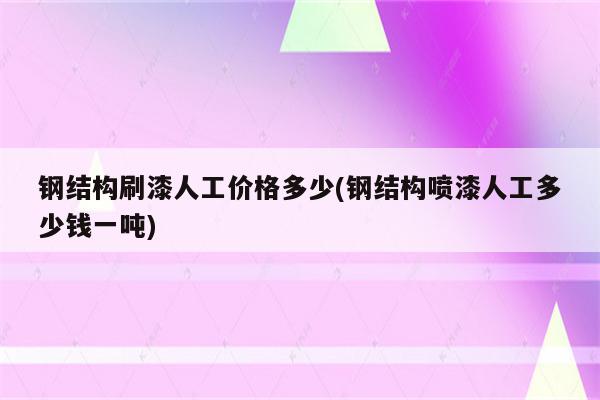 钢结构刷漆人工价格多少(钢结构喷漆人工多少钱一吨)