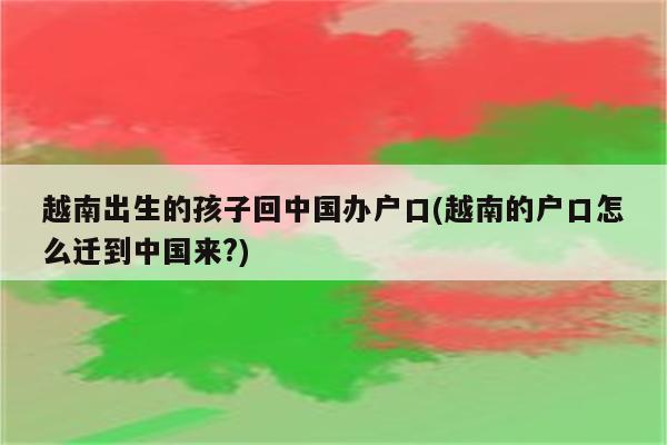 越南出生的孩子回中国办户口(越南的户口怎么迁到中国来?)