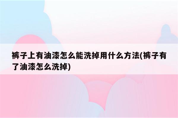 裤子上有油漆怎么能洗掉用什么方法(裤子有了油漆怎么洗掉)