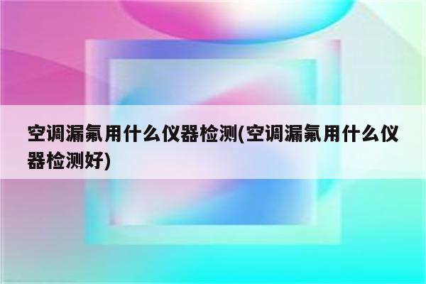 空调漏氟用什么仪器检测(空调漏氟用什么仪器检测好)