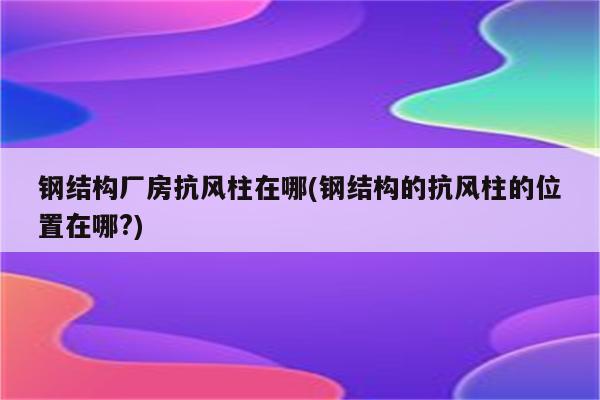 钢结构厂房抗风柱在哪(钢结构的抗风柱的位置在哪?)