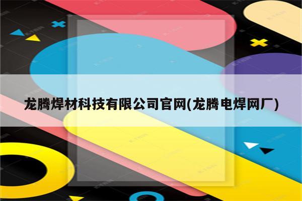 龙腾焊材科技有限公司官网(龙腾电焊网厂)