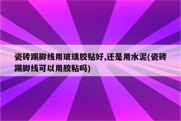 瓷砖踢脚线用玻璃胶贴好,还是用水泥(瓷砖踢脚线可以用胶粘吗)