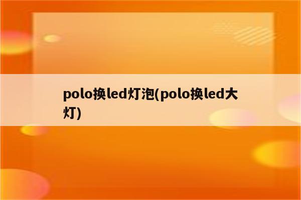 polo换led灯泡(polo换led大灯)