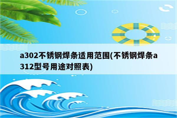 a302不锈钢焊条适用范围(不锈钢焊条a312型号用途对照表)