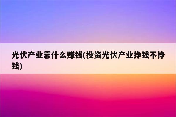 光伏产业靠什么赚钱(投资光伏产业挣钱不挣钱)