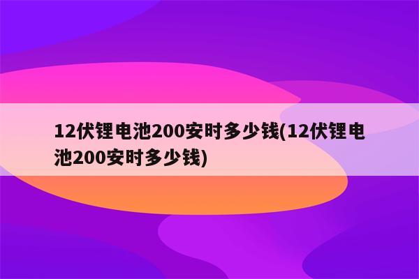 12伏锂电池200安时多少钱(12伏锂电池200安时多少钱)