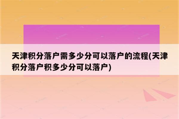 天津积分落户需多少分可以落户的流程(天津积分落户积多少分可以落户)