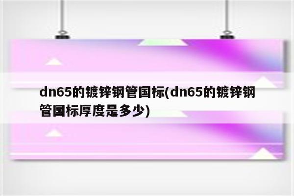 dn65的镀锌钢管国标(dn65的镀锌钢管国标厚度是多少)