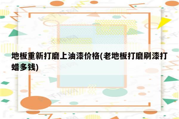 地板重新打磨上油漆价格(老地板打磨刷漆打蜡多钱)