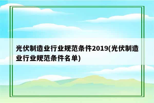 光伏制造业行业规范条件2019(光伏制造业行业规范条件名单)