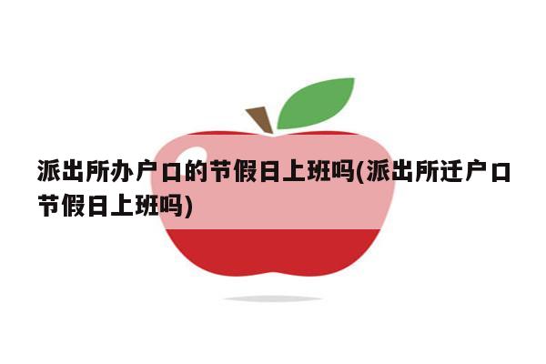 派出所办户口的节假日上班吗(派出所迁户口节假日上班吗)