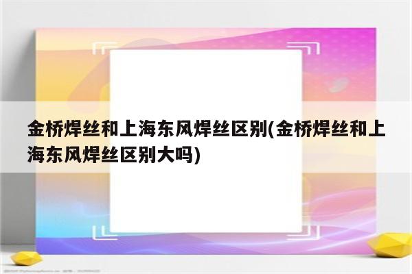 金桥焊丝和上海东风焊丝区别(金桥焊丝和上海东风焊丝区别大吗)