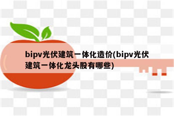 bipv光伏建筑一体化造价(bipv光伏建筑一体化龙头股有哪些)