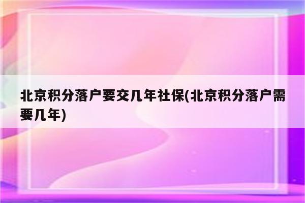 北京积分落户要交几年社保(北京积分落户需要几年)