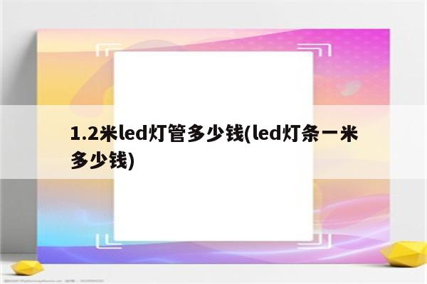 1.2米led灯管多少钱(led灯条一米多少钱)