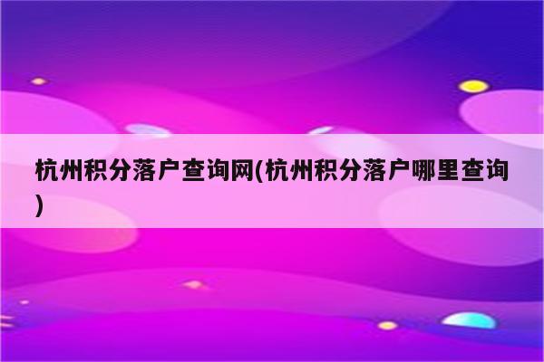 杭州积分落户查询网(杭州积分落户哪里查询)