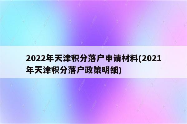 2022年天津积分落户申请材料(2021年天津积分落户政策明细)