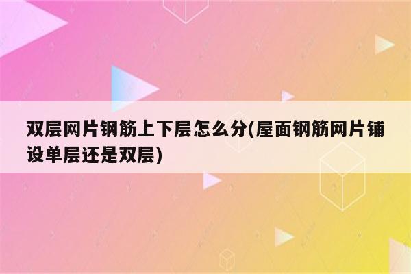 双层网片钢筋上下层怎么分(屋面钢筋网片铺设单层还是双层)