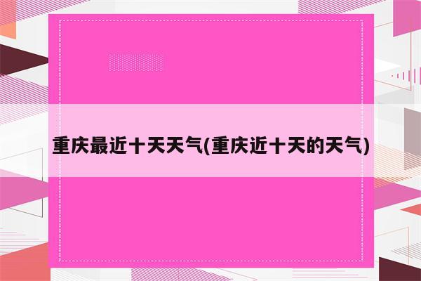 重庆最近十天天气(重庆近十天的天气)