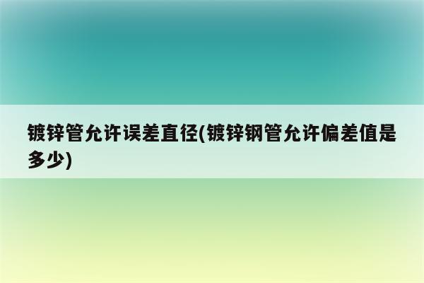 镀锌管允许误差直径(镀锌钢管允许偏差值是多少)