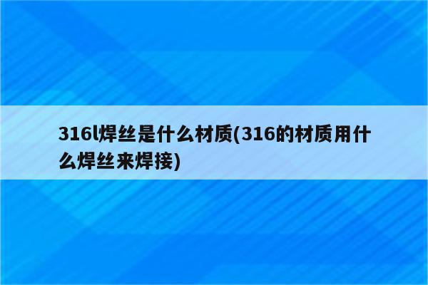 316l焊丝是什么材质(316的材质用什么焊丝来焊接)