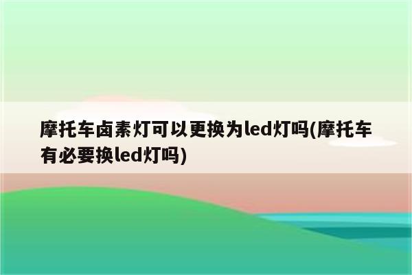 摩托车卤素灯可以更换为led灯吗(摩托车有必要换led灯吗)