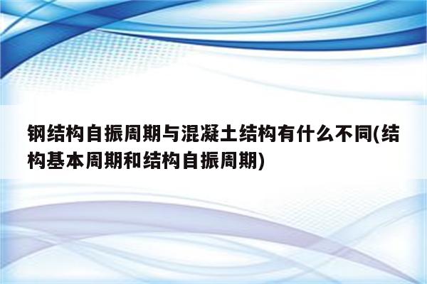 钢结构自振周期与混凝土结构有什么不同(结构基本周期和结构自振周期)