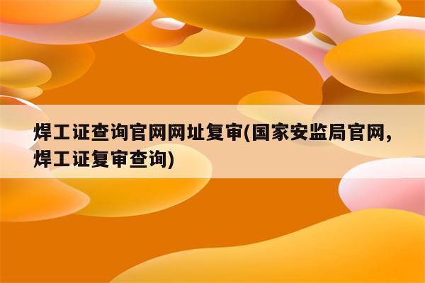 焊工证查询官网网址复审(国家安监局官网,焊工证复审查询)