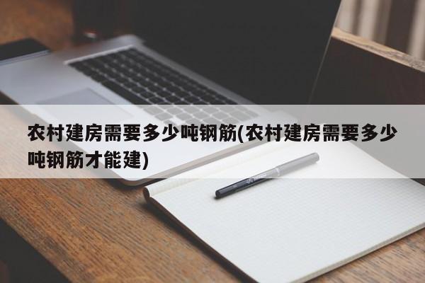 农村建房需要多少吨钢筋(农村建房需要多少吨钢筋才能建)