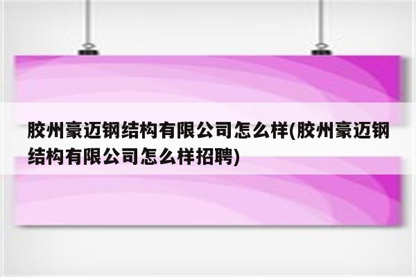 胶州豪迈钢结构有限公司怎么样(胶州豪迈钢结构有限公司怎么样招聘)