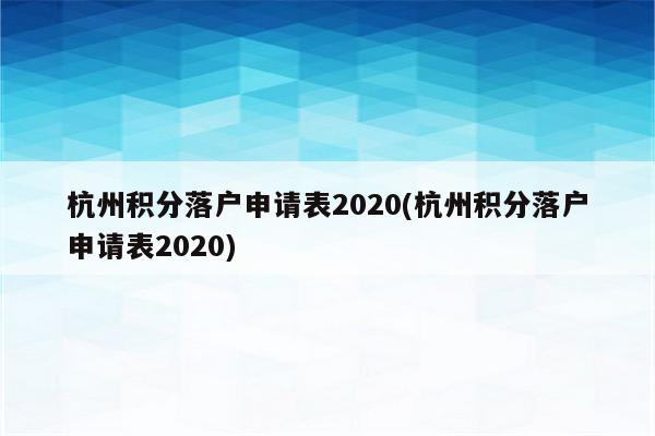 杭州积分落户申请表2020(杭州积分落户申请表2020)