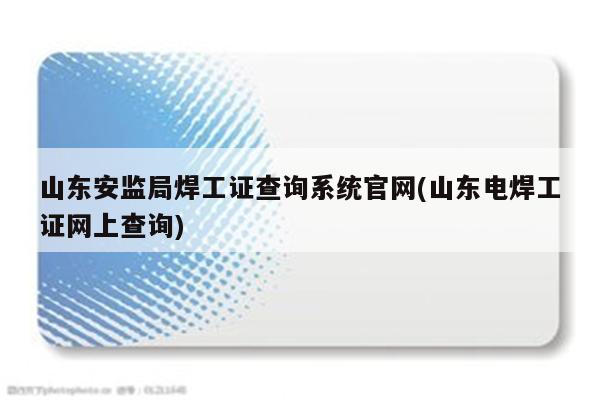 山东安监局焊工证查询系统官网(山东电焊工证网上查询)