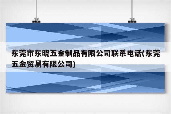 东莞市东晓五金制品有限公司联系电话(东莞五金贸易有限公司)