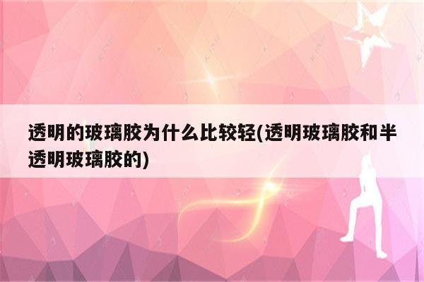 透明的玻璃胶为什么比较轻(透明玻璃胶和半透明玻璃胶的)