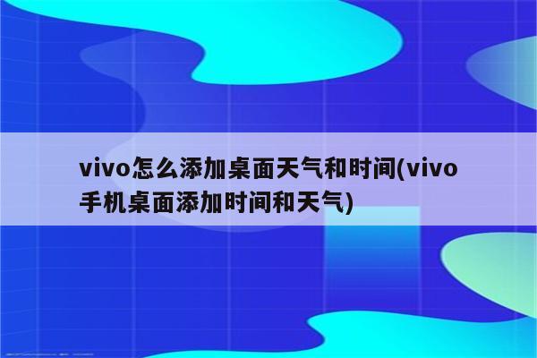 vivo怎么添加桌面天气和时间(vivo手机桌面添加时间和天气)