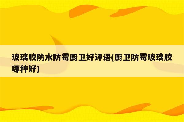 玻璃胶防水防霉厨卫好评语(厨卫防霉玻璃胶哪种好)