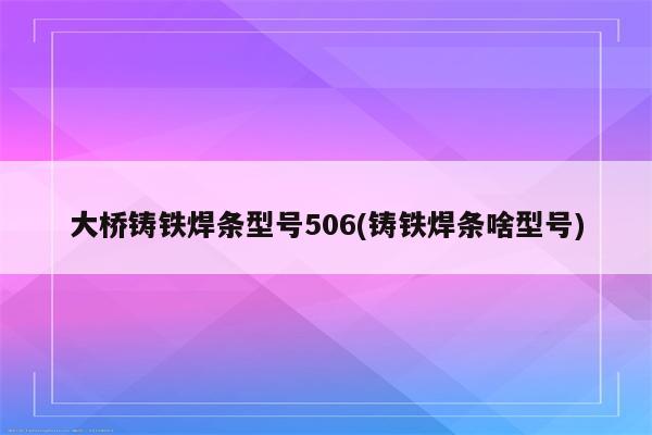 大桥铸铁焊条型号506(铸铁焊条啥型号)