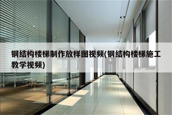 钢结构楼梯制作放样图视频(钢结构楼梯施工教学视频)