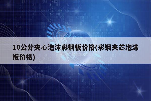 10公分夹心泡沫彩钢板价格(彩钢夹芯泡沫板价格)