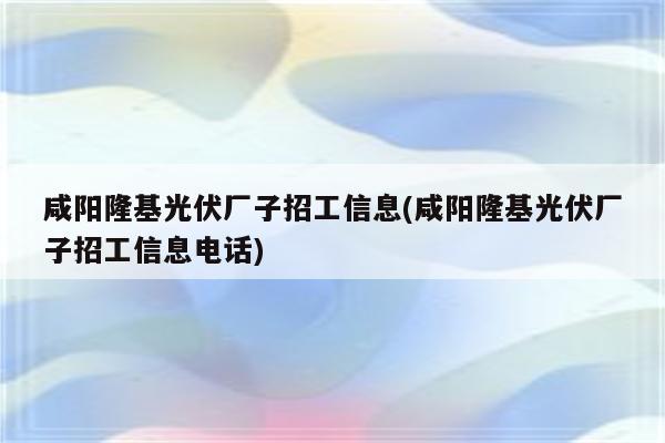 咸阳隆基光伏厂子招工信息(咸阳隆基光伏厂子招工信息电话)